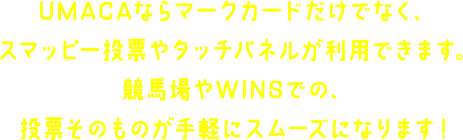 UMACAならマークカードだけでなく、スマッピー投票やタッチパネルや利用できます。競馬場やWINSでの、投票そのものが手軽にスムーズになります！