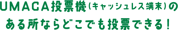 UMACA投票機（キャッシュレス端末）のある所ならどこでも投票できる！
    