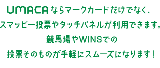 UMACAならマークカードだけでなく、スマッピー投票やタッチパネルが利用できます。競馬場やWINSでの、投票そのものが手軽にスムーズになります！