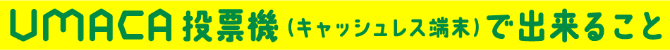 UMACA投票機で(キャッシュレス端末）出来ること