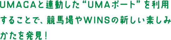 UMACAと連動した“UMAポート”を利用することで、競馬場やWINSの新しい楽しみかたを発見！