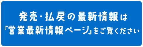 発売・払戻の最新情報は『営業最新情報ページ』をご覧ください