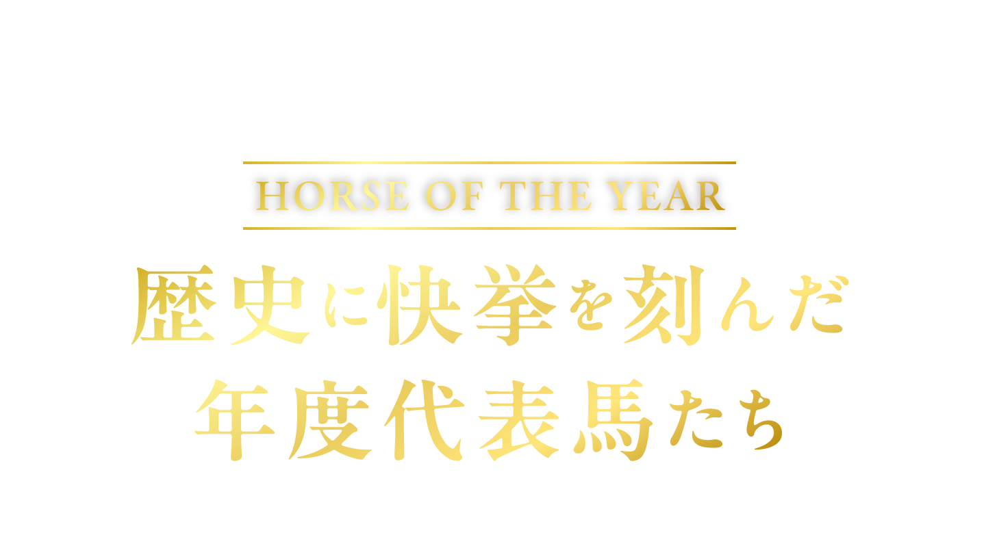 
2025-2010
Horse of the Year
歴史に快挙を刻んだ
年度代表馬たち
    
▼ 画像をタップすると詳細をご覧いただけます ▼
