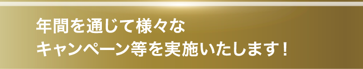年間を通じて様々なキャンペーン等を実施いたします！